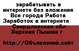 зарабатывать в интернете без вложения - Все города Работа » Заработок в интернете   . Свердловская обл.,Верхняя Пышма г.